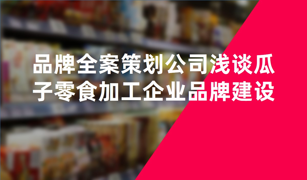 品牌全案策劃公司淺談瓜子零食加工企業(yè)品牌建設