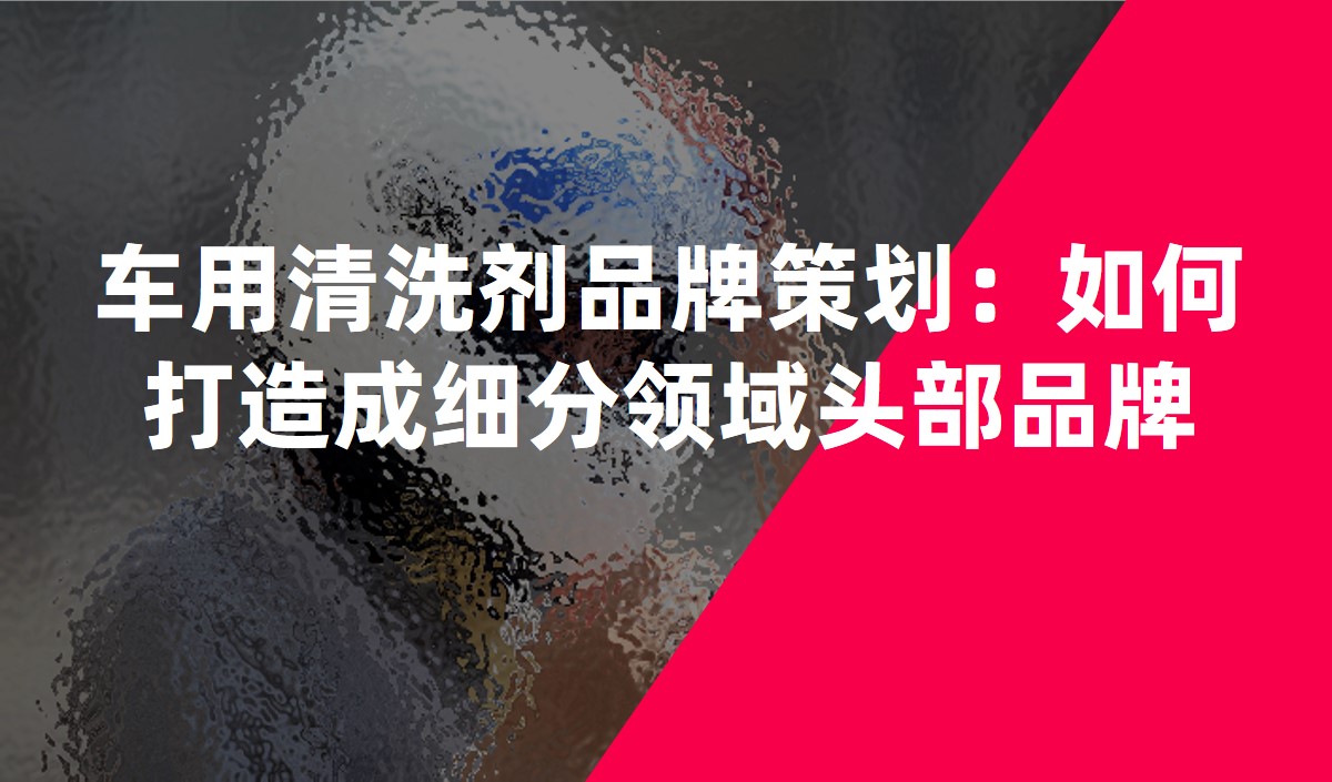 車用清洗劑品牌策劃：如何打造成細分領域頭部品牌